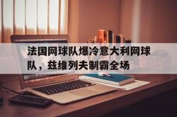雷速体育比分官网直播-法国网球队爆冷意大利网球队，兹维列夫制霸全场的简单介绍