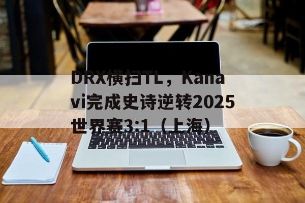 DRX横扫TL，Kanavi完成史诗逆转2025世界赛3:1（上海）
